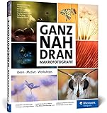 Ganz nah dran: Makrofotografie: Ideen, Motive, Workshops. Schritt für Schritt zu beeindruckenden Makros